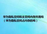 华为隐私空间和主空间内存共用吗（华为隐私空间占内存的吗）
