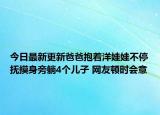 今日最新更新爸爸抱着洋娃娃不停抚摸身旁躺4个儿子 网友顿时会意