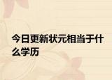 今日更新状元相当于什么学历