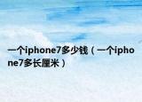 一个iphone7多少钱（一个iphone7多长厘米）