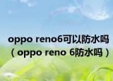 oppo reno6可以防水吗（oppo reno 6防水吗）