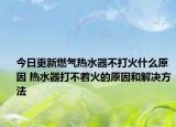 今日更新燃气热水器不打火什么原因 热水器打不着火的原因和解决方法