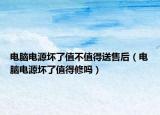 电脑电源坏了值不值得送售后（电脑电源坏了值得修吗）
