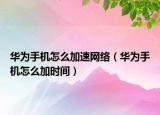 华为手机怎么加速网络（华为手机怎么加时间）