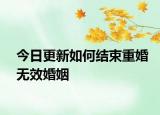 今日更新如何结束重婚无效婚姻