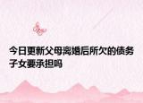 今日更新父母离婚后所欠的债务子女要承担吗