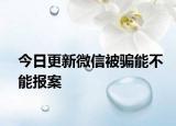 今日更新微信被骗能不能报案