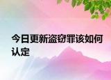 今日更新盗窃罪该如何认定