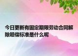 今日更新有固定期限劳动合同解除赔偿标准是什么呢