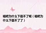 唱吧为什么下载不了呢（唱吧为什么下载不了了）