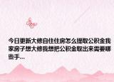今日更新大修自住住房怎么提取公积金我家房子想大修我想把公积金取出来需要哪些手...