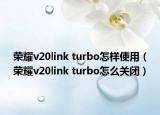 荣耀v20link turbo怎样使用（荣耀v20link turbo怎么关闭）