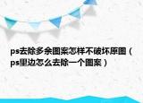 ps去除多余图案怎样不破坏原图（ps里边怎么去除一个图案）