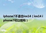iphone7不适合ios14（ios14 iphone7可以用吗）