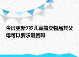今日更新7岁儿童擅卖物品其父母可以要求退回吗