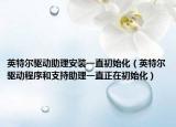 英特尔驱动助理安装一直初始化（英特尔驱动程序和支持助理一直正在初始化）