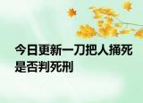 今日更新一刀把人捅死是否判死刑