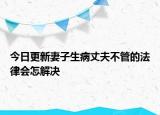 今日更新妻子生病丈夫不管的法律会怎解决