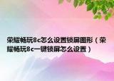 荣耀畅玩8c怎么设置锁屏图形（荣耀畅玩8c一键锁屏怎么设置）