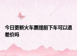 今日更新火车票提前下车可以退差价吗