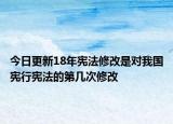 今日更新18年宪法修改是对我国宪行宪法的第几次修改