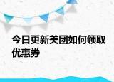 今日更新美团如何领取优惠券