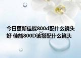 今日更新佳能800d配什么镜头好 佳能800D该搭配什么镜头
