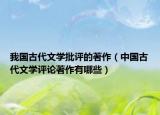 我国古代文学批评的著作（中国古代文学评论著作有哪些）