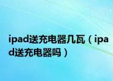 ipad送充电器几瓦（ipad送充电器吗）