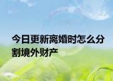 今日更新离婚时怎么分割境外财产