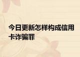 今日更新怎样构成信用卡诈骗罪