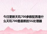 今日更新天玑700参数配置是什么天玑700是最新的5G处理器