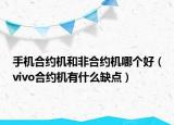 手机合约机和非合约机哪个好（vivo合约机有什么缺点）