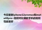 今日更新iphone12promax和mate40pro+拍照对比哪款手机的拍照性能更好