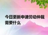 今日更新申请劳动仲裁需要什么