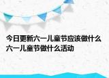 今日更新六一儿童节应该做什么 六一儿童节做什么活动