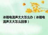 冰箱电流声太大怎么办（冰箱电流声太大怎么回事）