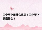 三个至上是什么意思（三个至上是指什么）