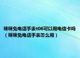 咪咪兔电话手表t06可以用电信卡吗（咪咪兔电话手表怎么用）