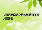 今日更新离婚之后应该给孩子多少抚养费