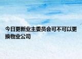 今日更新业主委员会可不可以更换物业公司