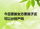 今日更新女方要孩子还可以分财产吗
