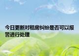 今日更新对租房纠纷是否可以报警进行处理
