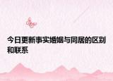今日更新事实婚姻与同居的区别和联系