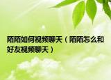 陌陌如何视频聊天（陌陌怎么和好友视频聊天）