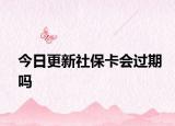 今日更新社保卡会过期吗