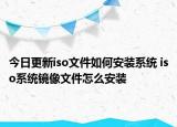 今日更新iso文件如何安装系统 iso系统镜像文件怎么安装