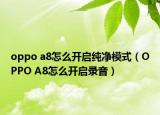 oppo a8怎么开启纯净模式（OPPO A8怎么开启录音）