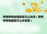 哔哩哔哩直播弹幕怎么关闭（哔哩哔哩电脑版怎么关弹幕）