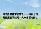 腾讯视频能不能两个人一起看（腾讯视频能不能两个人一起看电影）